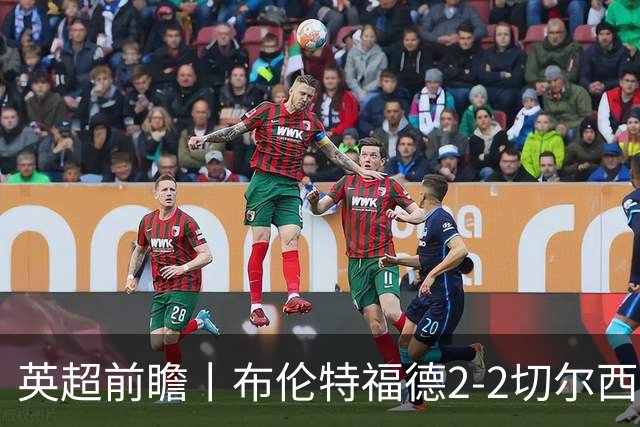 英超前瞻丨布伦特福德2-2切尔西：锋线猛将缺阵，龙哥战术遇难题